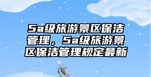 5a級旅游景區保潔管理，5a級旅游景區保潔管理規定最新