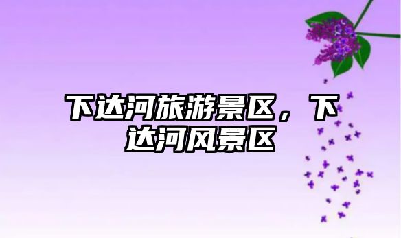 下達河旅游景區，下達河風景區