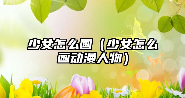 少女怎么畫（少女怎么畫動漫人物）