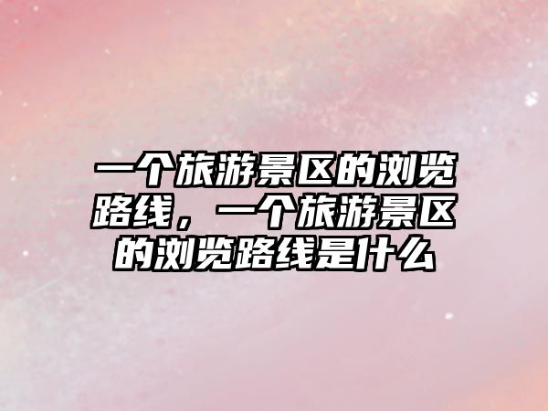 一個(gè)旅游景區(qū)的瀏覽路線，一個(gè)旅游景區(qū)的瀏覽路線是什么