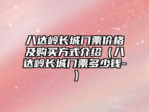 八達(dá)嶺長(zhǎng)城門(mén)票價(jià)格及購(gòu)買(mǎi)方式介紹（八達(dá)嶺長(zhǎng)城門(mén)票多少錢(qián)-）
