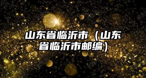 山東省臨沂市（山東省臨沂市郵編）