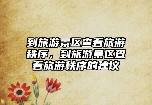 到旅游景區查看旅游秩序，到旅游景區查看旅游秩序的建議