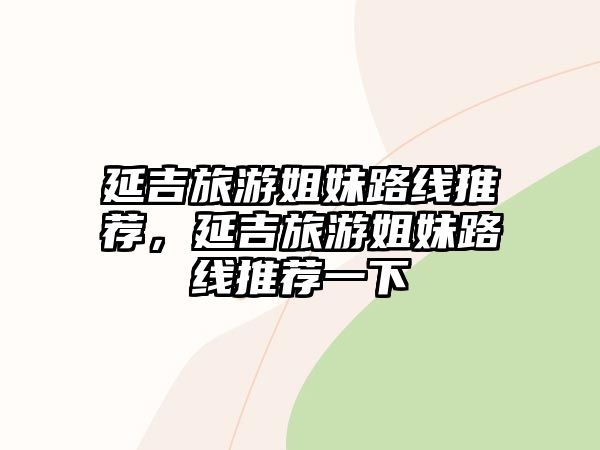 延吉旅游姐妹路線推薦，延吉旅游姐妹路線推薦一下