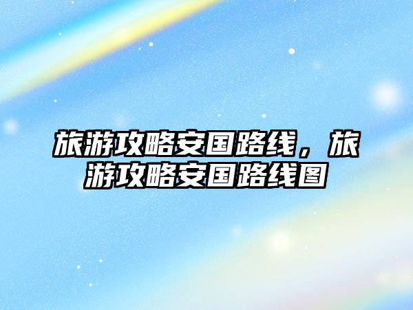 旅游攻略安國路線，旅游攻略安國路線圖