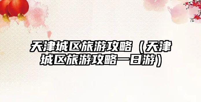 天津城區旅游攻略（天津城區旅游攻略一日游）