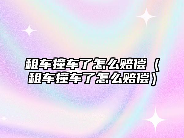 租車撞車了怎么賠償（租車撞車了怎么賠償）