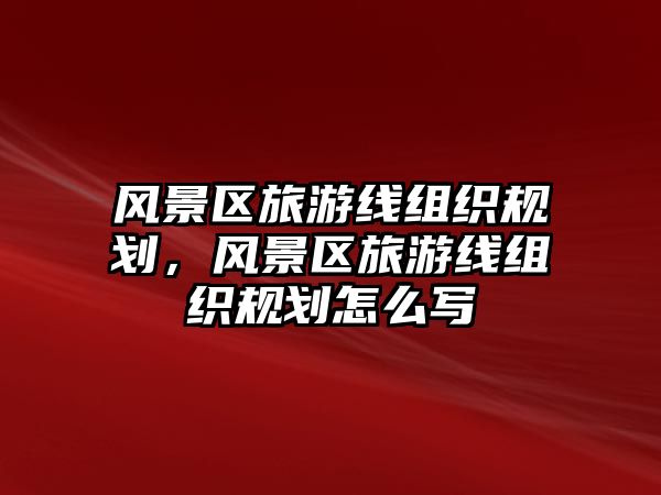 風景區旅游線組織規劃，風景區旅游線組織規劃怎么寫