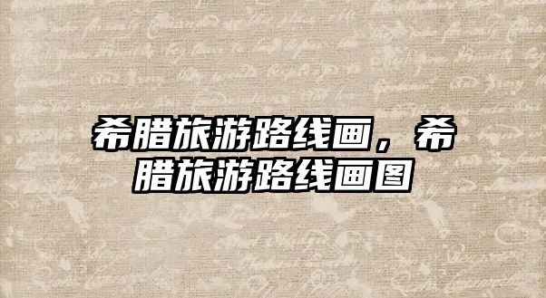希臘旅游路線畫，希臘旅游路線畫圖