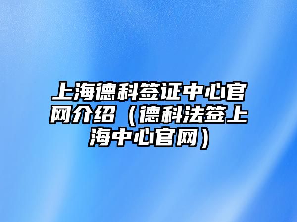 上海德科簽證中心官網介紹（德科法簽上海中心官網）