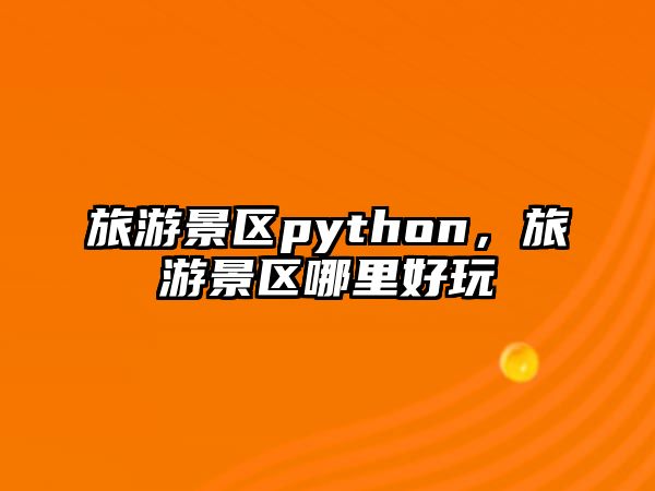 旅游景區python，旅游景區哪里好玩