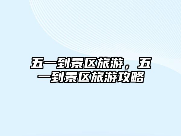 五一到景區旅游，五一到景區旅游攻略