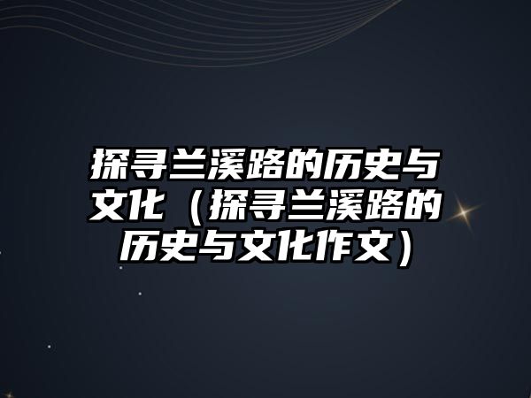 探尋蘭溪路的歷史與文化（探尋蘭溪路的歷史與文化作文）
