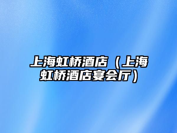 上海虹橋酒店（上海虹橋酒店宴會(huì)廳）