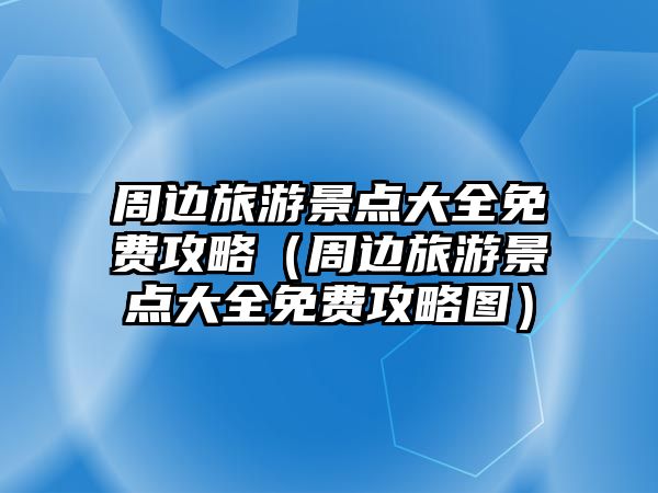 周邊旅游景點大全免費攻略（周邊旅游景點大全免費攻略圖）