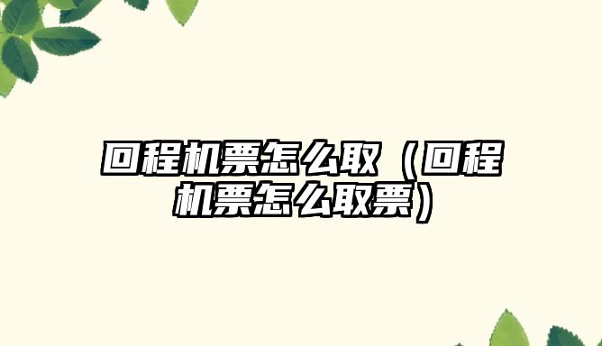 回程機(jī)票怎么取（回程機(jī)票怎么取票）