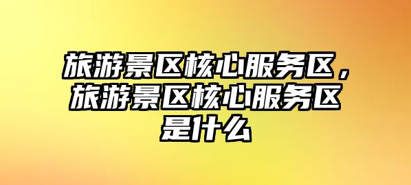 旅游景區核心服務區，旅游景區核心服務區是什么