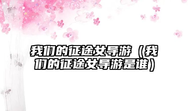 我們的征途女導游（我們的征途女導游是誰）