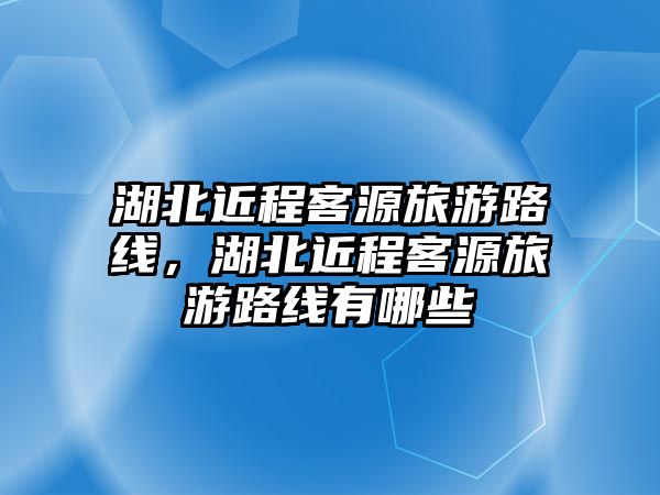 湖北近程客源旅游路線，湖北近程客源旅游路線有哪些