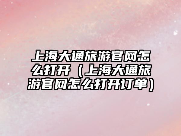 上海大通旅游官網怎么打開（上海大通旅游官網怎么打開訂單）