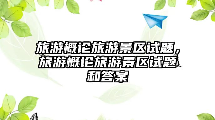 旅游概論旅游景區試題，旅游概論旅游景區試題和答案