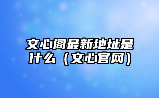 文心閣最新地址是什么（文心官網）
