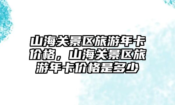 山海關(guān)景區(qū)旅游年卡價格，山海關(guān)景區(qū)旅游年卡價格是多少