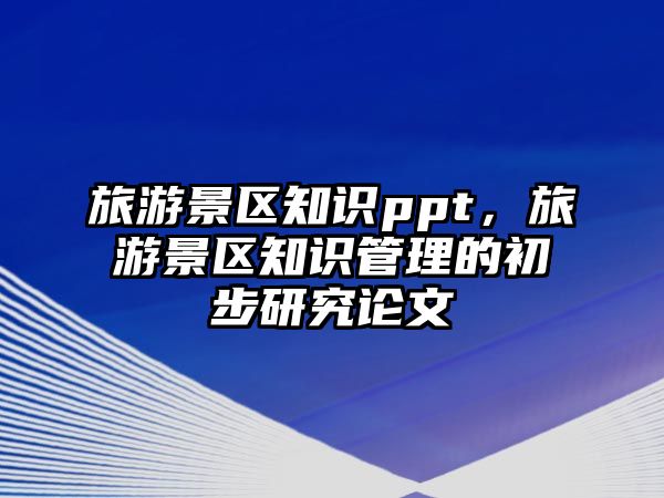 旅游景區知識ppt，旅游景區知識管理的初步研究論文