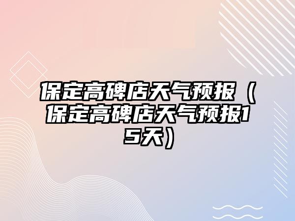 保定高碑店天氣預(yù)報(bào)（保定高碑店天氣預(yù)報(bào)15天）