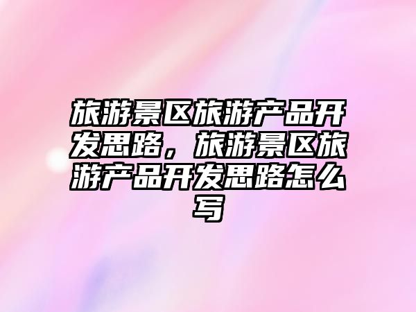 旅游景區旅游產品開發思路，旅游景區旅游產品開發思路怎么寫