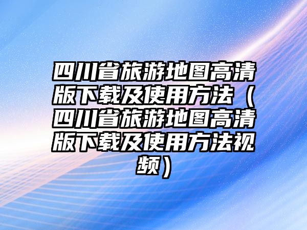 四川省旅游地圖高清版下載及使用方法（四川省旅游地圖高清版下載及使用方法視頻）
