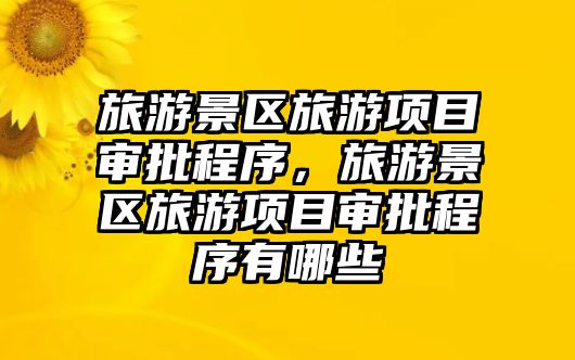 旅游景區旅游項目審批程序，旅游景區旅游項目審批程序有哪些
