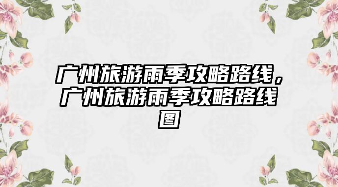 廣州旅游雨季攻略路線，廣州旅游雨季攻略路線圖