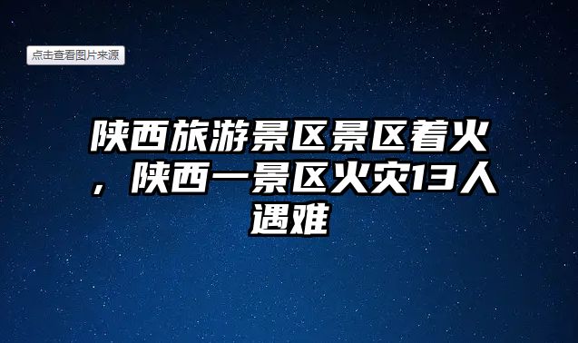 陜西旅游景區景區著火，陜西一景區火災13人遇難