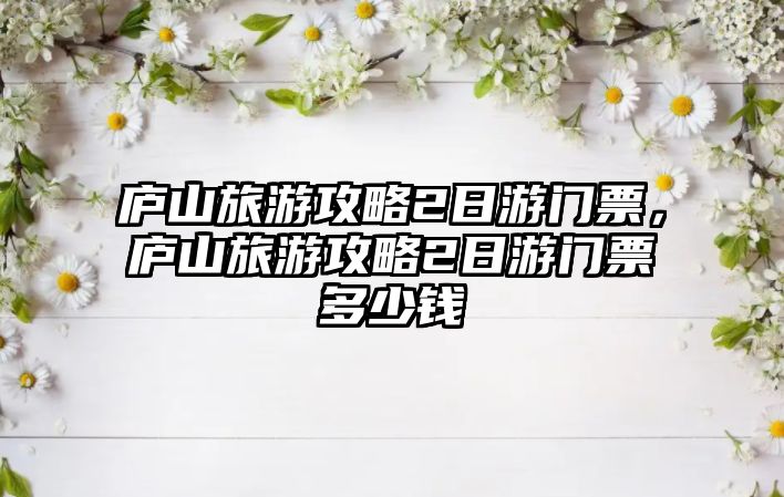 廬山旅游攻略2日游門票，廬山旅游攻略2日游門票多少錢