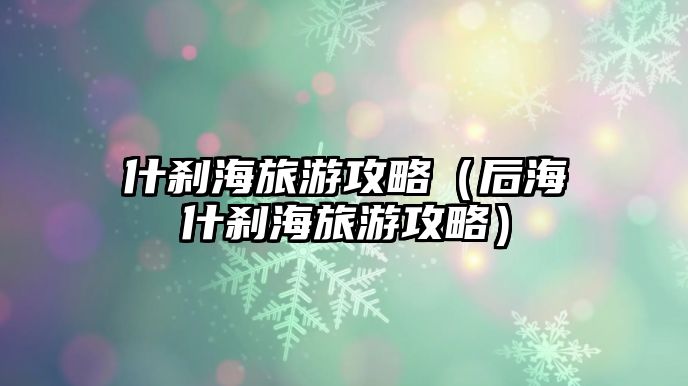 什剎海旅游攻略（后海什剎海旅游攻略）