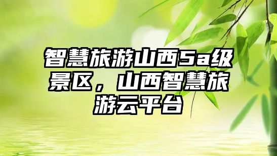 智慧旅游山西5a級(jí)景區(qū)，山西智慧旅游云平臺(tái)