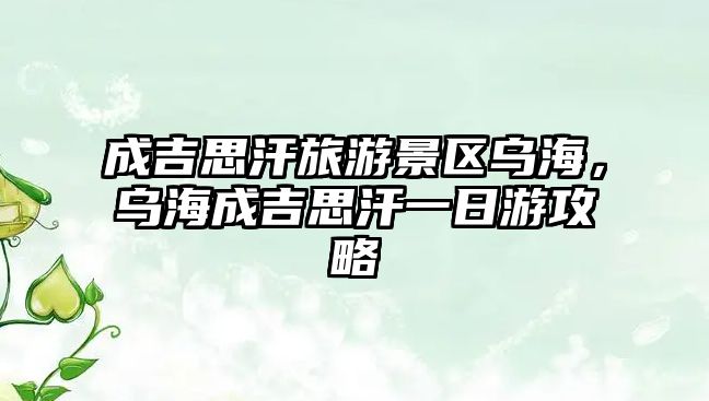 成吉思汗旅游景區烏海，烏海成吉思汗一日游攻略