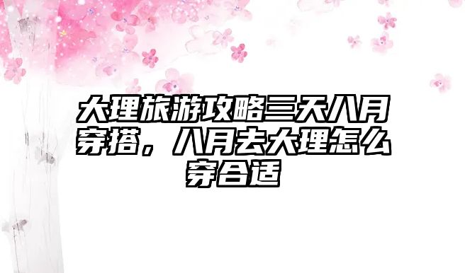 大理旅游攻略三天八月穿搭，八月去大理怎么穿合適