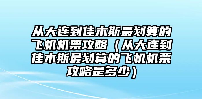 從大連到佳木斯最劃算的飛機(jī)機(jī)票攻略（從大連到佳木斯最劃算的飛機(jī)機(jī)票攻略是多少）