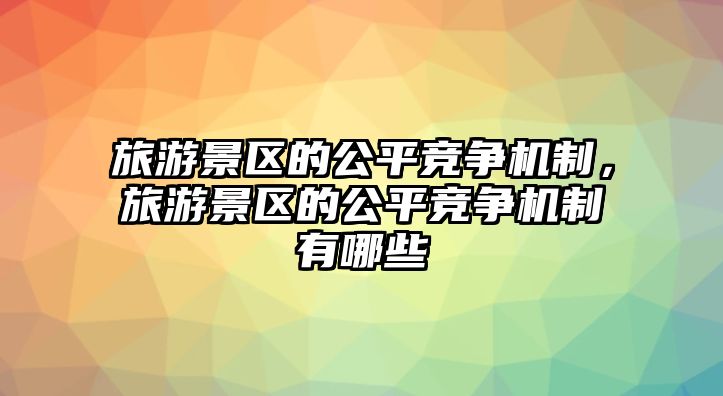 旅游景區(qū)的公平競爭機制，旅游景區(qū)的公平競爭機制有哪些