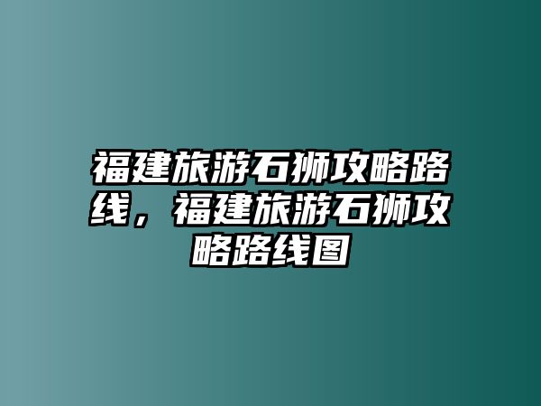 福建旅游石獅攻略路線，福建旅游石獅攻略路線圖
