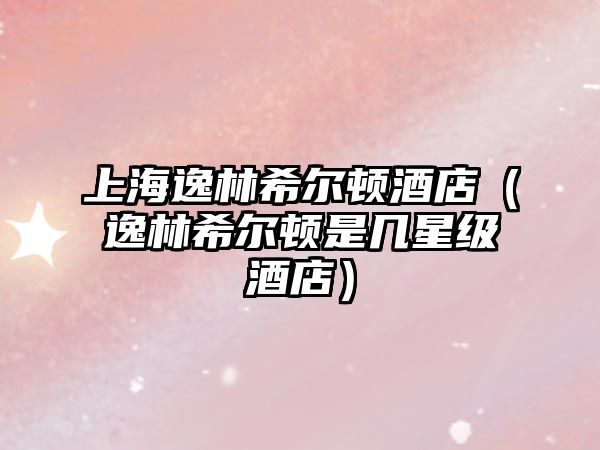上海逸林希爾頓酒店（逸林希爾頓是幾星級酒店）