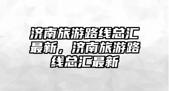 濟南旅游路線總匯最新，濟南旅游路線總匯最新