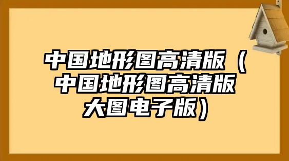 中國地形圖高清版（中國地形圖高清版大圖電子版）