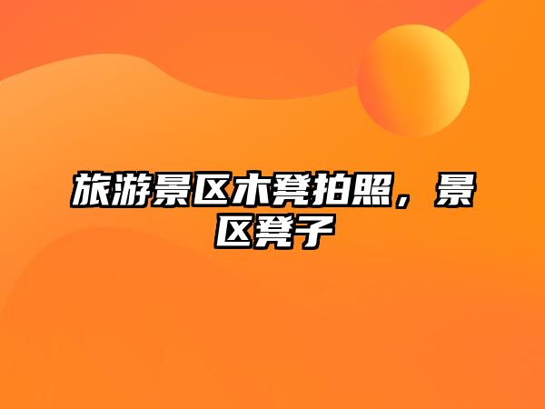 旅游景區木凳拍照，景區凳子