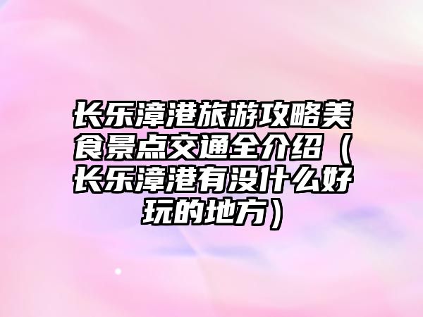 長樂漳港旅游攻略美食景點交通全介紹（長樂漳港有沒什么好玩的地方）