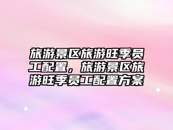 旅游景區旅游旺季員工配置，旅游景區旅游旺季員工配置方案