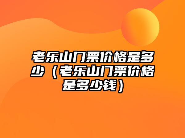 老樂山門票價格是多少（老樂山門票價格是多少錢）