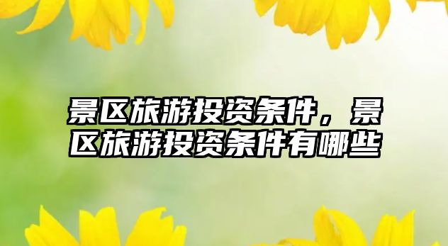 景區(qū)旅游投資條件，景區(qū)旅游投資條件有哪些